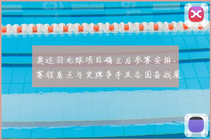 奥运羽毛球项目确立后参赛安排、赛程看点与奖牌争夺及各国备战展望