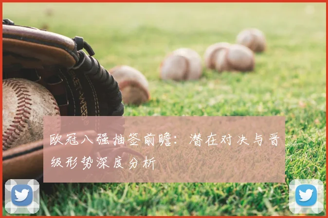 欧冠八强抽签前瞻：潜在对决与晋级形势深度分析