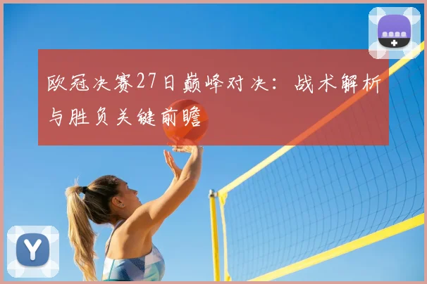欧冠决赛27日巅峰对决：战术解析与胜负关键前瞻