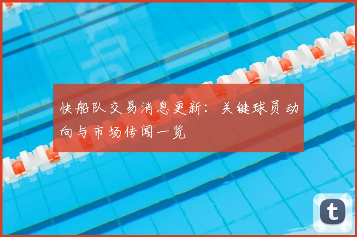 快船队交易消息更新：关键球员动向与市场传闻一览