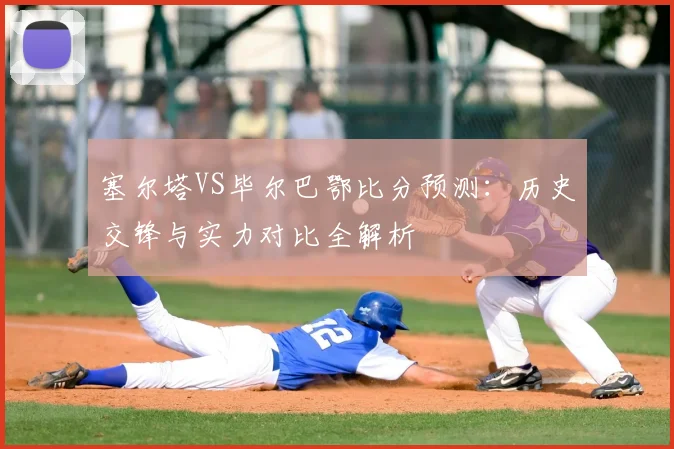 塞尔塔VS毕尔巴鄂比分预测：历史交锋与实力对比全解析
