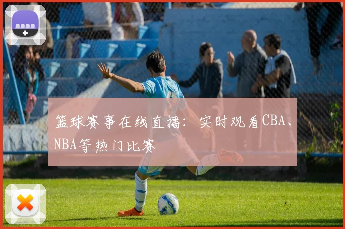 篮球赛事在线直播：实时观看CBA、NBA等热门比赛