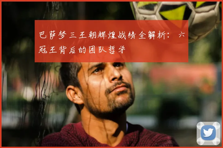 巴萨梦三王朝辉煌战绩全解析：六冠王背后的团队哲学