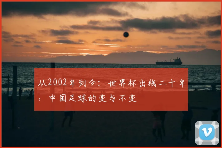从2002年到今：世界杯出线二十年，中国足球的变与不变