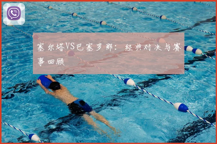 塞尔塔VS巴塞罗那:经典对决与赛事回顾