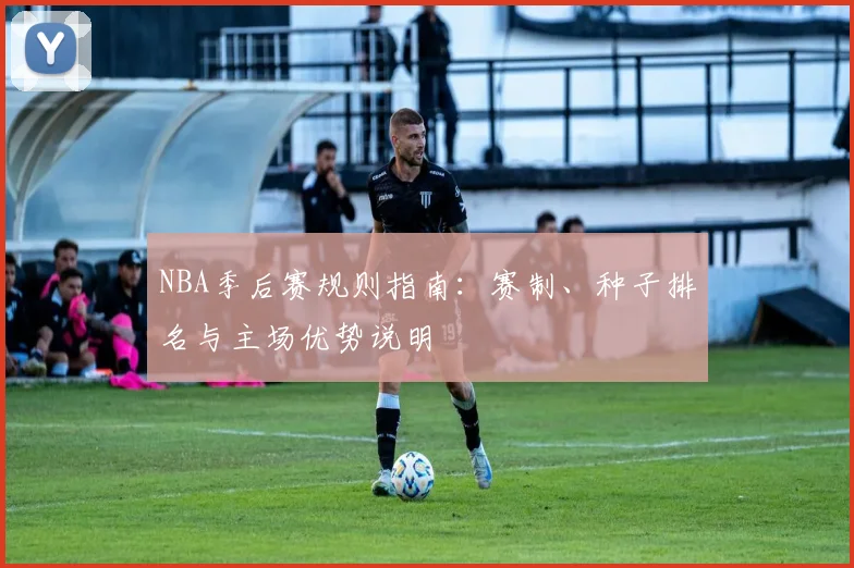 NBA季后赛规则指南：赛制、种子排名与主场优势说明