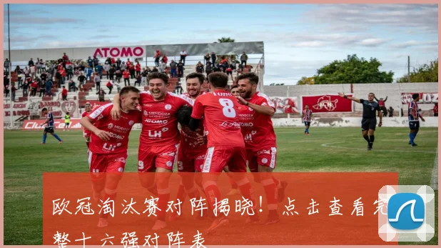 欧冠淘汰赛对阵揭晓!点击查看完整十六强对阵表