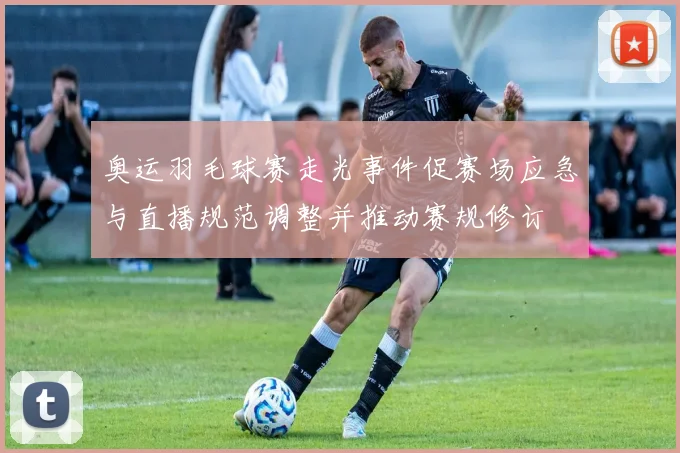 奥运羽毛球赛走光事件促赛场应急与直播规范调整并推动赛规修订