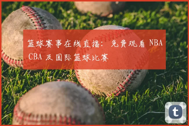 篮球赛事在线直播:免费观看 NBA CBA 及国际篮球比赛