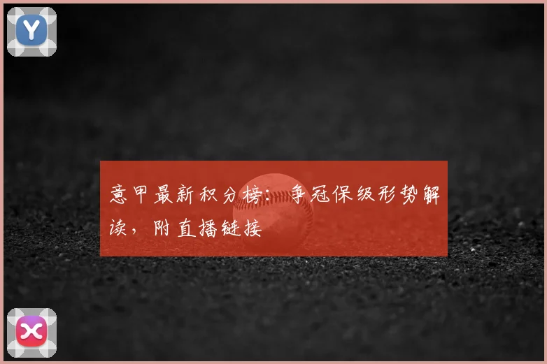 意甲最新积分榜：争冠保级形势解读，附直播链接