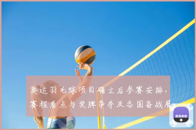 奥运羽毛球项目确立后参赛安排、赛程看点与奖牌争夺及各国备战展望