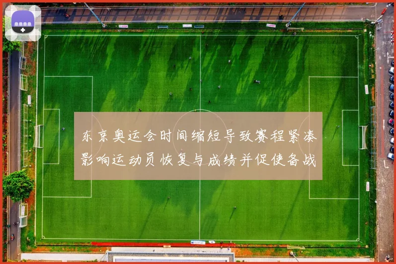 东京奥运会时间缩短导致赛程紧凑影响运动员恢复与成绩并促使备战调整