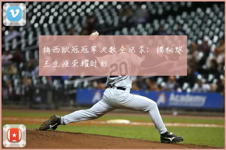 梅西欧冠冠军次数全记录:揭秘球王生涯荣耀时刻