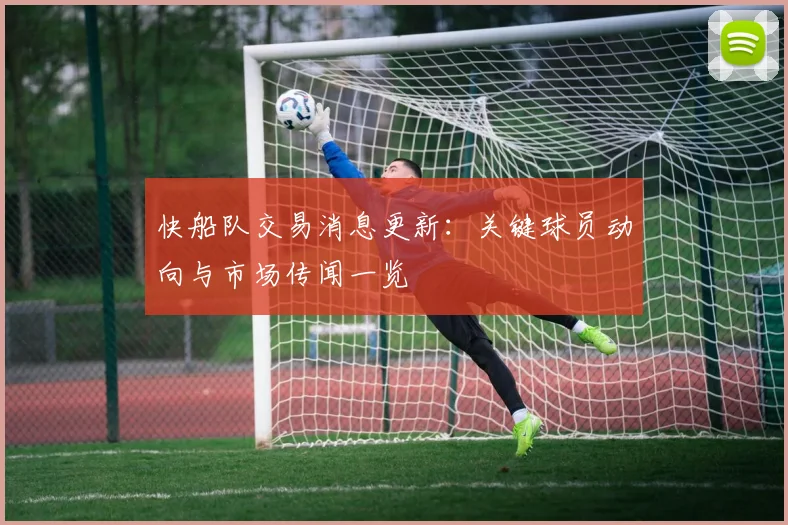 快船队交易消息更新：关键球员动向与市场传闻一览