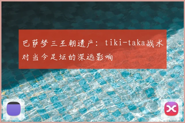巴萨梦三王朝遗产：tiki-taka战术对当今足坛的深远影响