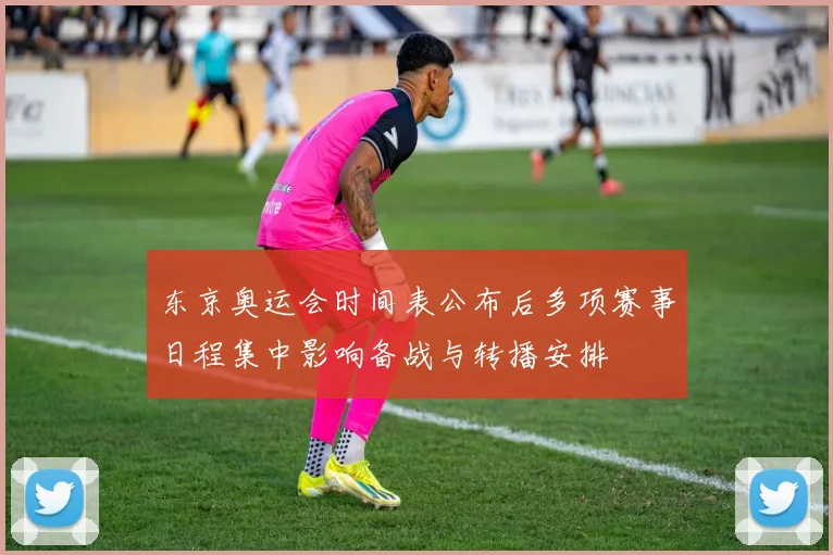 东京奥运会时间表公布后多项赛事日程集中影响备战与转播安排