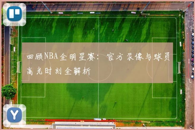 回顾NBA全明星赛：官方录像与球员高光时刻全解析