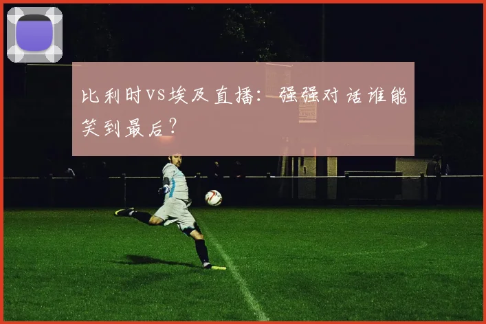 比利时vs埃及直播：强强对话谁能笑到最后？