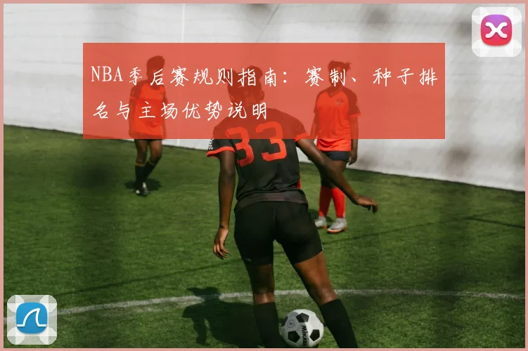 NBA季后赛规则指南：赛制、种子排名与主场优势说明