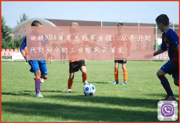 回顾NBA历年总冠军历程：从乔丹时代到如今的三分球风云演变