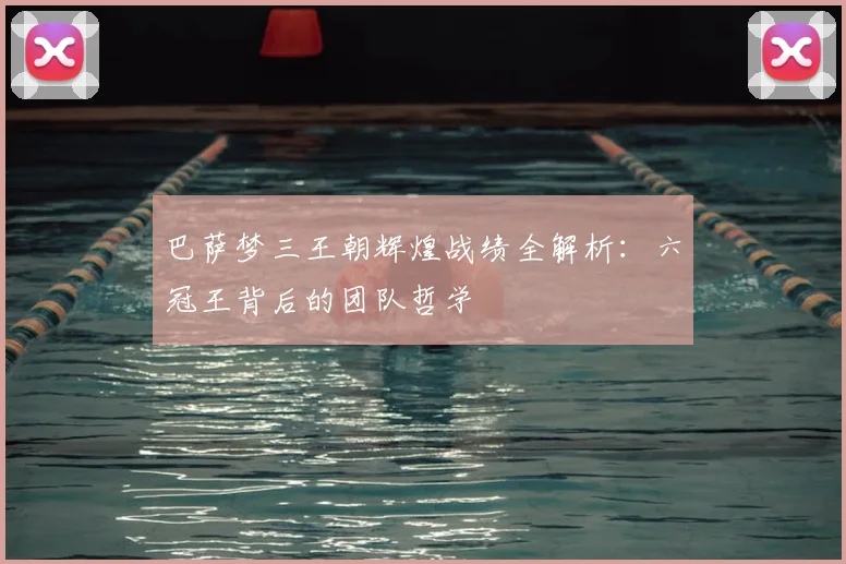 巴萨梦三王朝辉煌战绩全解析：六冠王背后的团队哲学