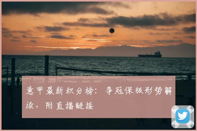 意甲最新积分榜：争冠保级形势解读，附直播链接