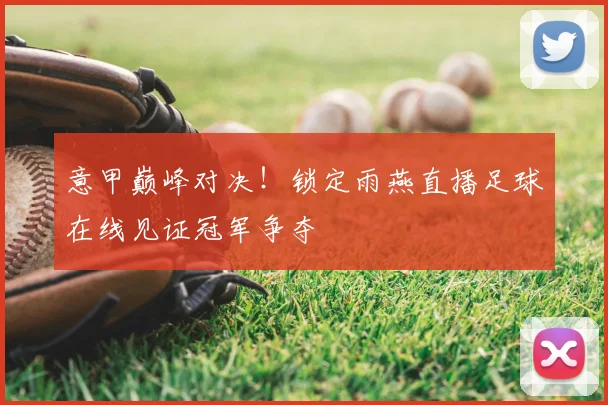 意甲巅峰对决！锁定雨燕直播足球在线见证冠军争夺