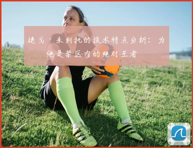 迭戈·米利托的技术特点分析:为何他是禁区内的绝对王者