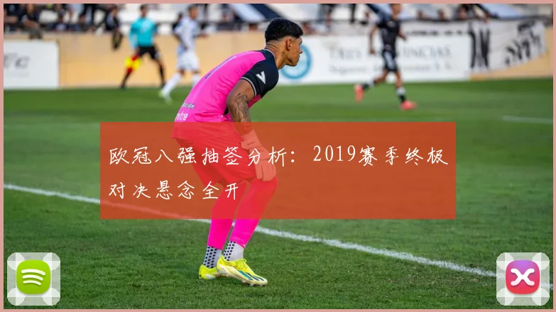 欧冠八强抽签分析:2019赛季终极对决悬念全开